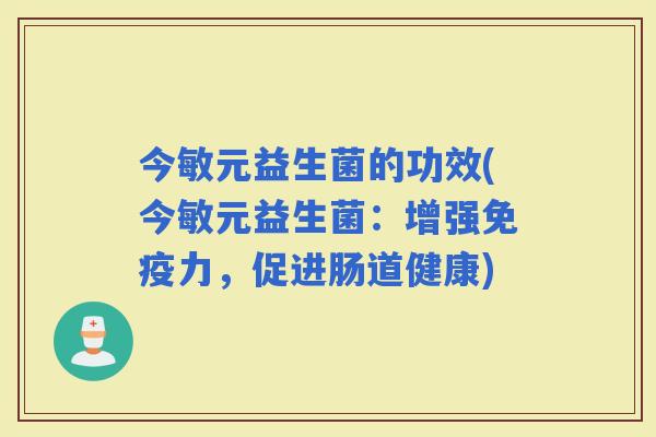 今敏元益生菌的功效(今敏元益生菌:增强力,促进肠道健康) 今敏元益生菌的功效(今敏元益生菌:增强力,促进肠道健康)