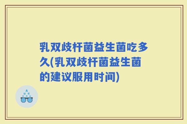 乳双歧杆菌益生菌吃多久(乳双歧杆菌益生菌的建议服用时间) 乳双歧杆菌益生菌吃多久(乳双歧杆菌益生菌的建议服用时间)