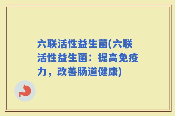 六联活性益生菌(六联活性益生菌：提高力，改善肠道健康)