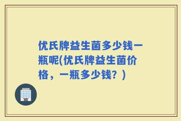 优氏牌益生菌多少钱一瓶呢(优氏牌益生菌价格，一瓶多少钱？)
