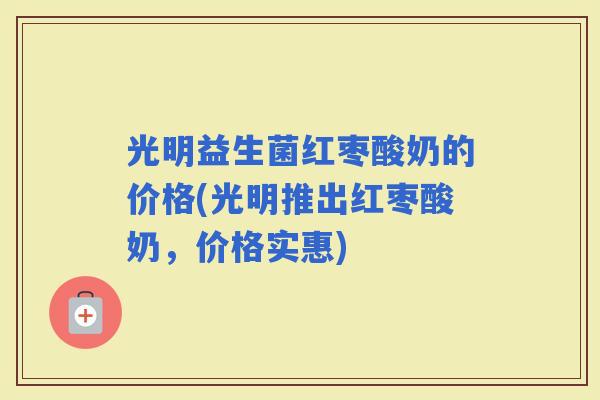 光明益生菌红枣酸奶的价格(光明推出红枣酸奶,价格实惠) 光明益生菌红枣酸奶的价格(光明推出红枣酸奶,价格实惠)