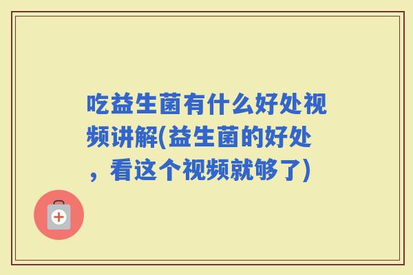 吃益生菌有什么好处视频讲解(益生菌的好处,看这个视频就够了) 吃益生菌有什么好处视频讲解(益生菌的好处,看这个视频就够了)