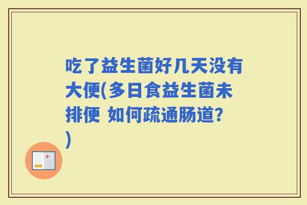 吃了益生菌好几天没有大便(多日食益生菌未排便 如何疏通肠道?) 吃了益生菌好几天没有大便(多日食益生菌未排便 如何疏通肠道?)