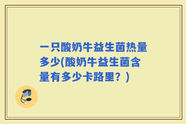 一只酸奶牛益生菌热量多少(酸奶牛益生菌含量有多少卡路里？)