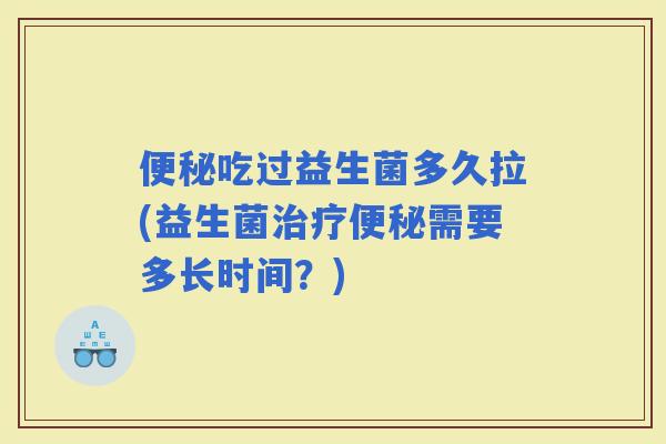 吃过益生菌多久拉(益生菌需要多长时间？)