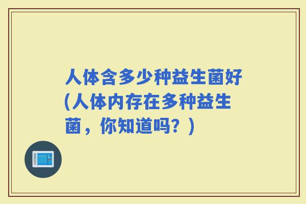 人体含多少种益生菌好(人体内存在多种益生菌，你知道吗？)