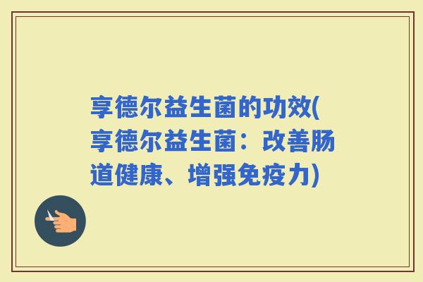 享德尔益生菌的功效(享德尔益生菌:改善肠道健康、增强力) 享德尔益生菌的功效(享德尔益生菌:改善肠道健康、增强力)