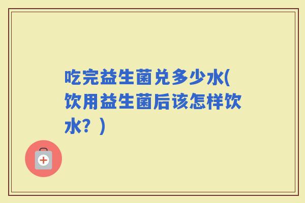 吃完益生菌兑多少水(饮用益生菌后该怎样饮水？)