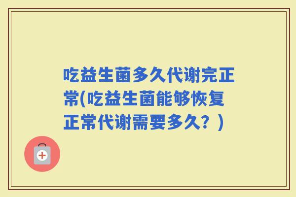 吃益生菌多久代谢完正常(吃益生菌能够恢复正常代谢需要多久？)