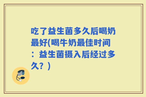 吃了益生菌多久后喝奶好(喝牛奶佳时间：益生菌摄入后经过多久？)