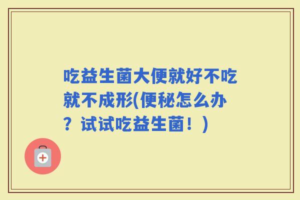 吃益生菌大便就好不吃就不成形(怎么办？试试吃益生菌！)