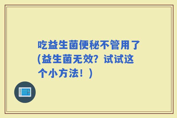 吃益生菌不管用了(益生菌无效?试试这个小方法!) 吃益生菌不管用了(益生菌无效?试试这个小方法!)