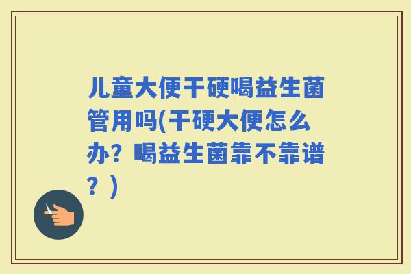 儿童大便干硬喝益生菌管用吗(干硬大便怎么办？喝益生菌靠不靠谱？)