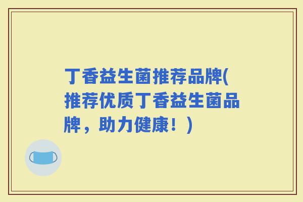 丁香益生菌推荐品牌(推荐优质丁香益生菌品牌，助力健康！)