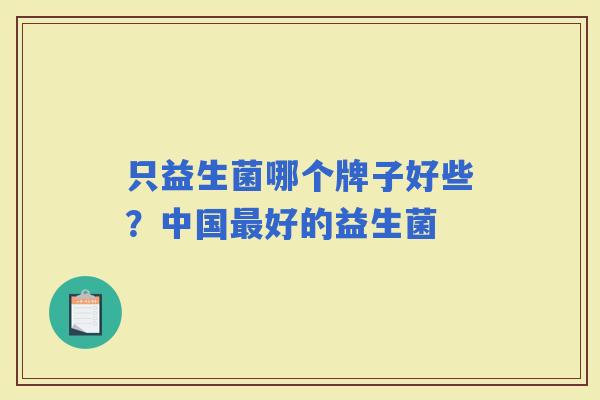 只益生菌哪个牌子好些?中国好的益生菌 只益生菌哪个牌子好些?中国好的益生菌