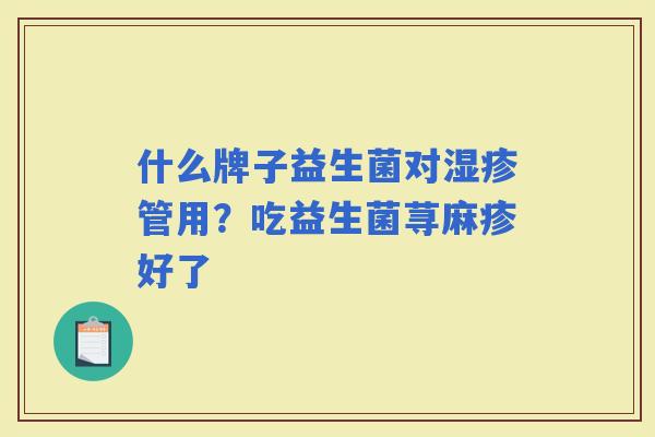 什么牌子益生菌对管用?吃益生菌荨麻疹好了 什么牌子益生菌对管用?吃益生菌荨麻疹好了