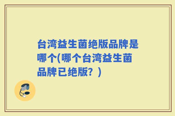 台湾益生菌绝版品牌是哪个(哪个台湾益生菌品牌已绝版？)