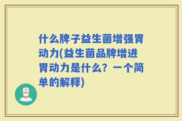 什么牌子益生菌增强胃动力(益生菌品牌增进胃动力是什么？一个简单的解释)