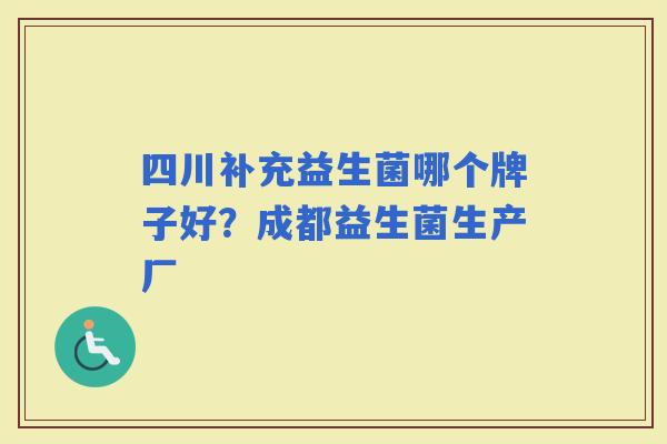四川补充益生菌哪个牌子好？成都益生菌生产厂