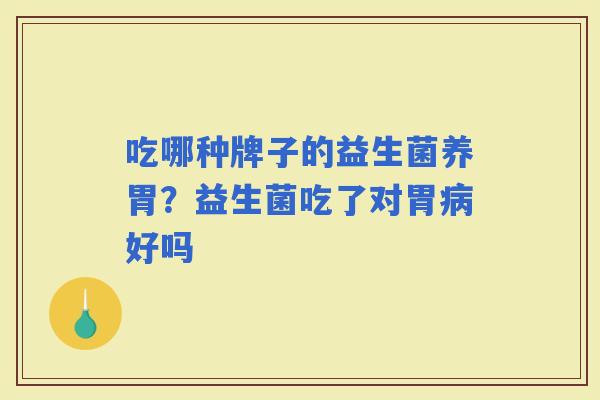 吃哪种牌子的益生菌养胃？益生菌吃了对胃好吗