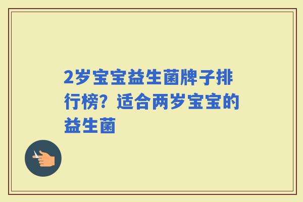 2岁宝宝益生菌牌子排行榜?适合两岁宝宝的益生菌 2岁宝宝益生菌牌子排行榜?适合两岁宝宝的益生菌