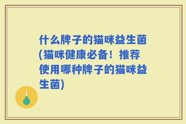 什么牌子的猫咪益生菌(猫咪健康必备!推荐使用哪种牌子的猫咪益生菌) 什么牌子的猫咪益生菌(猫咪健康必备!推荐使用哪种牌子的猫咪益生菌)
