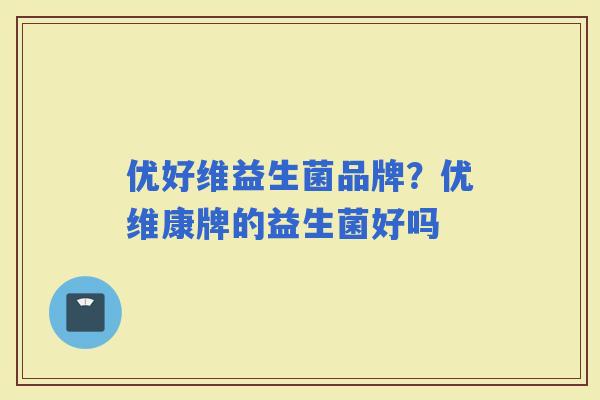 优好维益生菌品牌？优维康牌的益生菌好吗