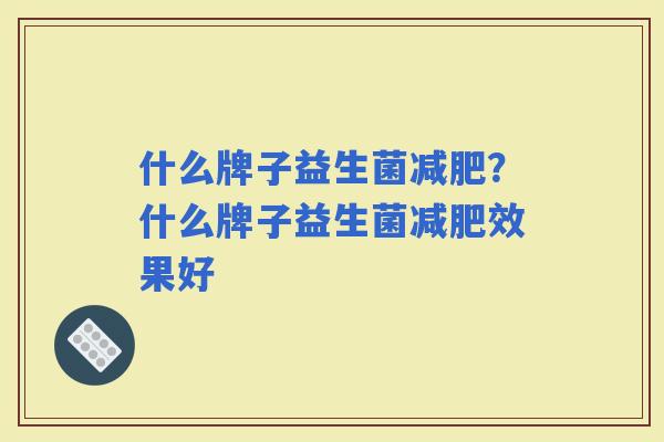 什么牌子益生菌？什么牌子益生菌效果好
