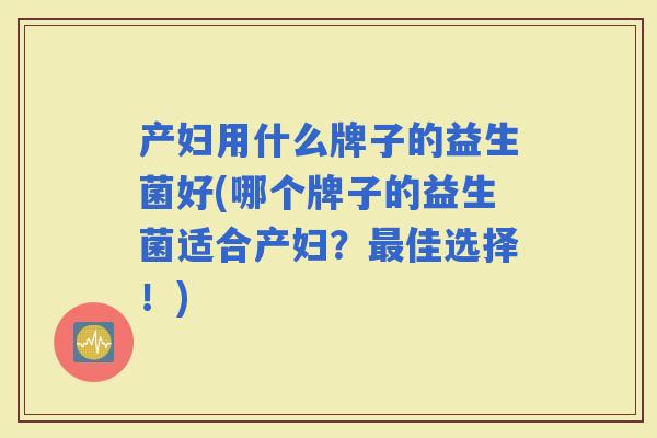 产妇用什么牌子的益生菌好(哪个牌子的益生菌适合产妇？佳选择！)