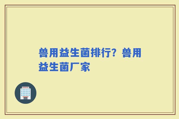 兽用益生菌排行?兽用益生菌厂家 兽用益生菌排行?兽用益生菌厂家