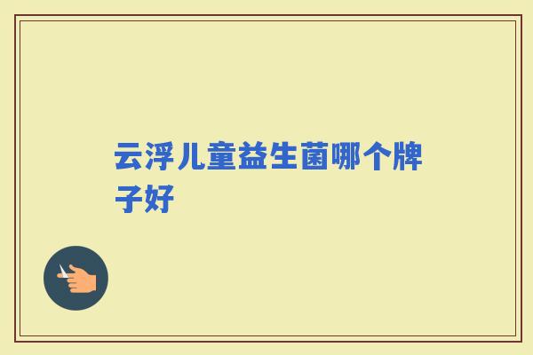 云浮儿童益生菌哪个牌子好