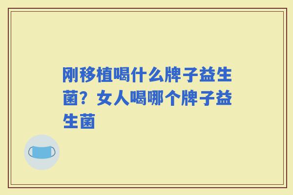 刚移植喝什么牌子益生菌？女人喝哪个牌子益生菌
