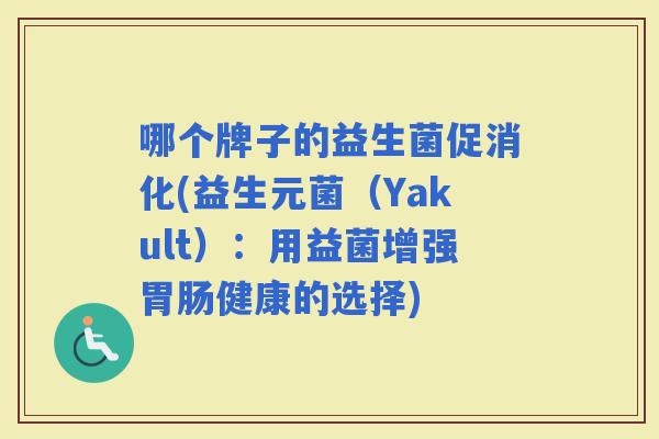 哪个牌子的益生菌促消化(益生元菌（Yakult）：用益菌增强健康的选择)