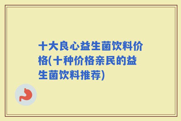 十大良心益生菌饮料价格(十种价格亲民的益生菌饮料推荐) 十大良心益生菌饮料价格(十种价格亲民的益生菌饮料推荐)