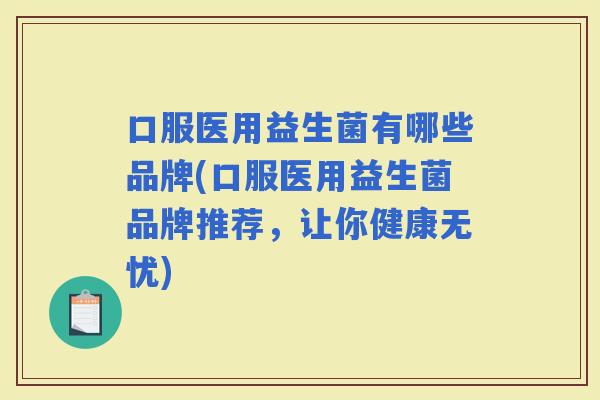 口服医用益生菌有哪些品牌(口服医用益生菌品牌推荐，让你健康无忧)