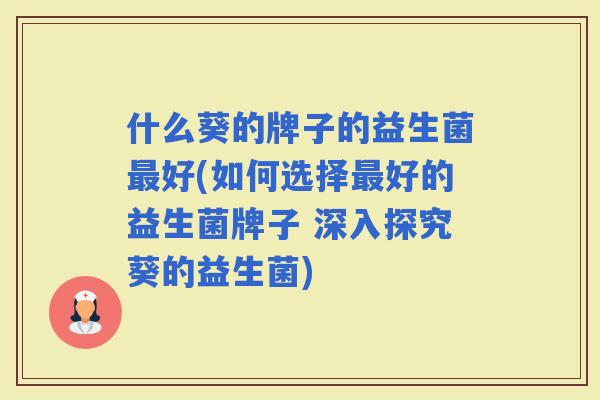 什么葵的牌子的益生菌好(如何选择好的益生菌牌子 深入探究葵的益生菌)
