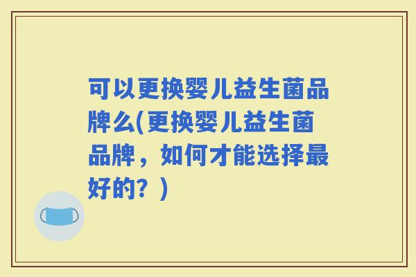可以更换婴儿益生菌品牌么(更换婴儿益生菌品牌，如何才能选择好的？)