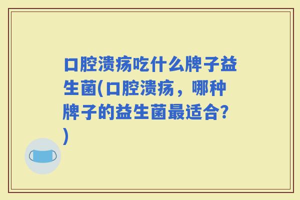 吃什么牌子益生菌(，哪种牌子的益生菌适合？)