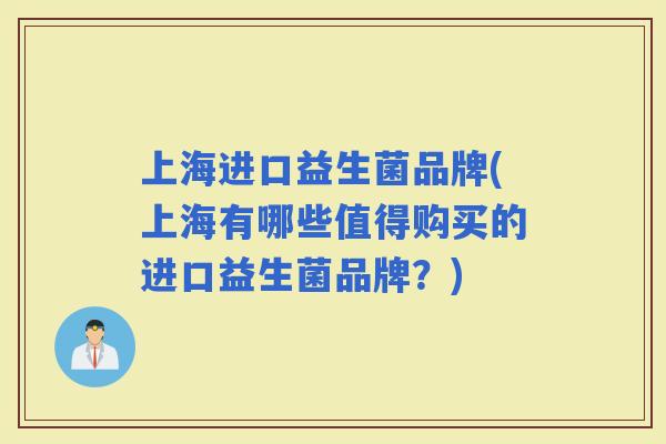 上海进口益生菌品牌(上海有哪些值得购买的进口益生菌品牌?) 上海进口益生菌品牌(上海有哪些值得购买的进口益生菌品牌?)