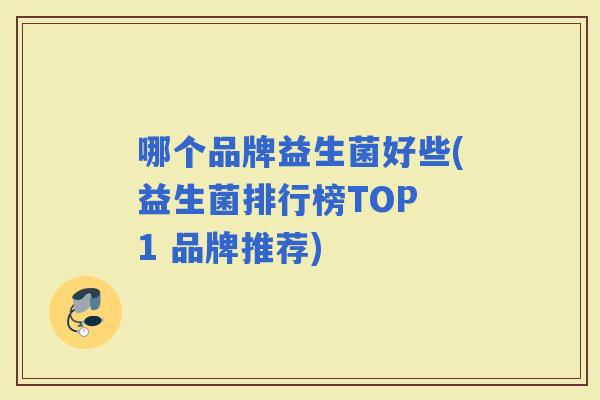 哪个品牌益生菌好些(益生菌排行榜TOP 1 品牌推荐) 哪个品牌益生菌好些(益生菌排行榜TOP 1 品牌推荐)