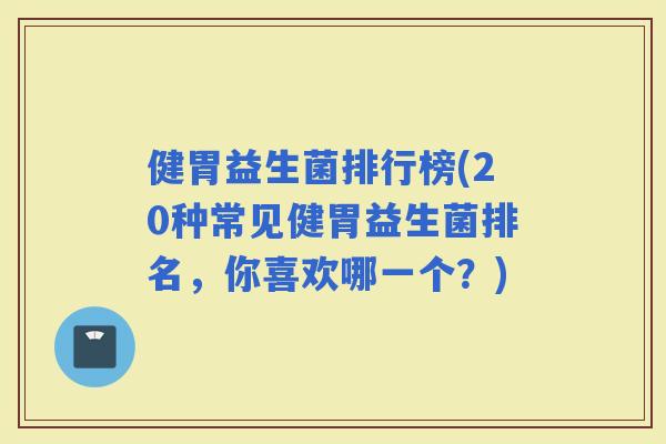 健胃益生菌排行榜(20种常见健胃益生菌排名，你喜欢哪一个？)