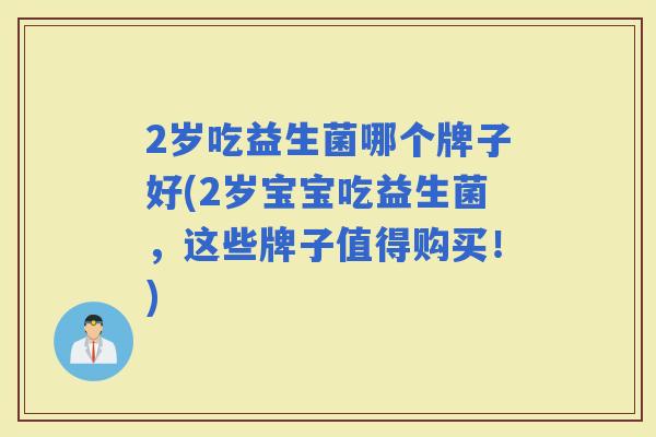 2岁吃益生菌哪个牌子好(2岁宝宝吃益生菌，这些牌子值得购买！)