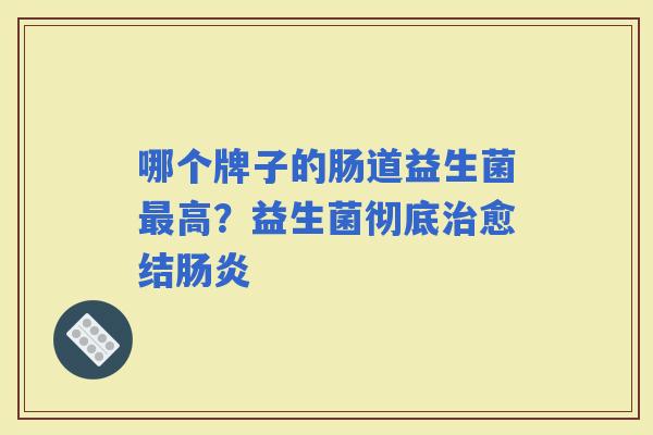 哪个牌子的肠道益生菌高?益生菌彻底愈结 哪个牌子的肠道益生菌高?益生菌彻底愈结