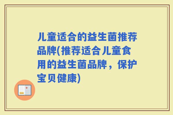 儿童适合的益生菌推荐品牌(推荐适合儿童食用的益生菌品牌,保护宝贝健康) 儿童适合的益生菌推荐品牌(推荐适合儿童食用的益生菌品牌,保护宝贝健康)