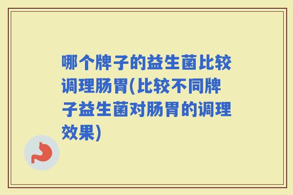 哪个牌子的益生菌比较调理肠胃(比较不同牌子益生菌对肠胃的调理效果)