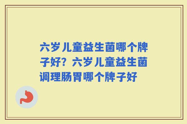 六岁儿童益生菌哪个牌子好？六岁儿童益生菌调理肠胃哪个牌子好