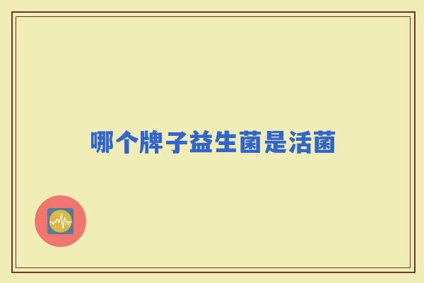 哪个牌子益生菌是活菌 哪个牌子益生菌是活菌