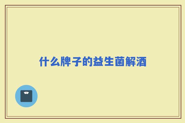 什么牌子的益生菌解酒 什么牌子的益生菌解酒