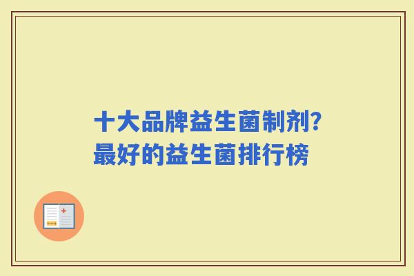 十大品牌益生菌制剂？好的益生菌排行榜