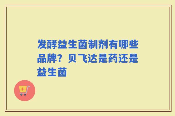 发酵益生菌制剂有哪些品牌？贝飞达是药还是益生菌